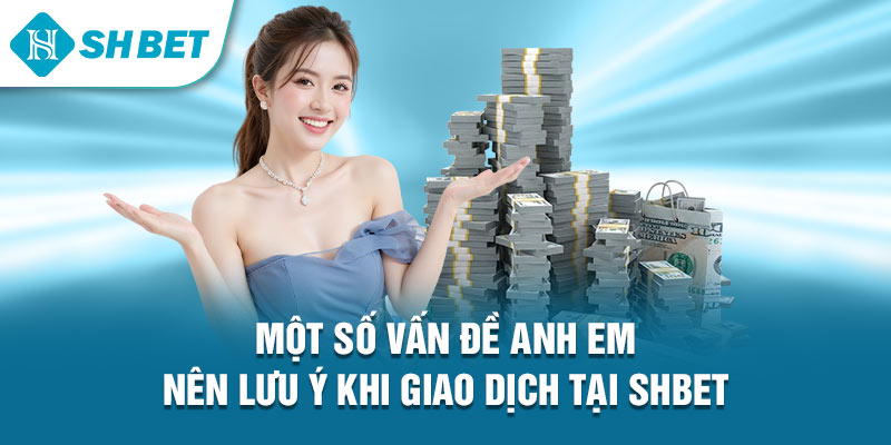 Một số vấn đề anh em nên lưu ý khi giao dịch tại Shbet 
